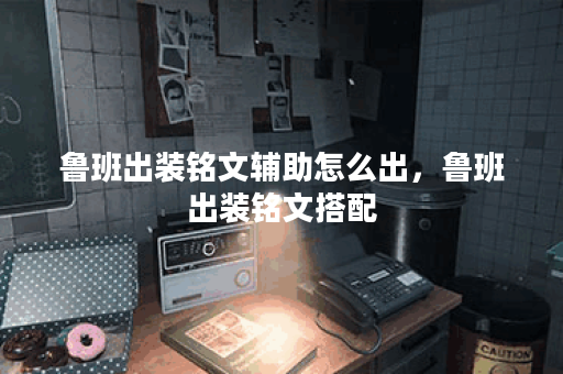 鲁班出装铭文辅助怎么出，鲁班出装铭文搭配