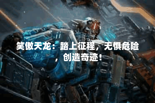 笑傲天龙：踏上征程，无惧危险，创造奇迹！