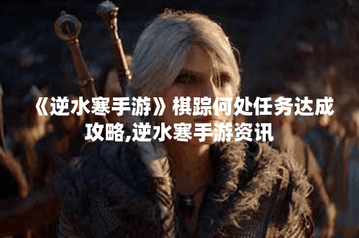 《逆水寒手游》棋踪何处任务达成攻略,逆水寒手游资讯