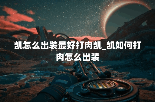 凯怎么出装最好打肉凯_凯如何打肉怎么出装