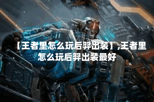 【王者里怎么玩后羿出装】,王者里怎么玩后羿出装最好 【王者里怎么玩后羿出装】,王者里怎么玩后羿出装最好