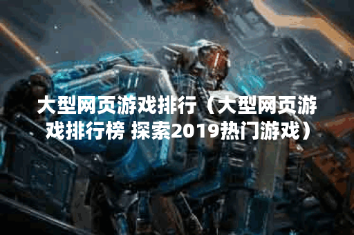 大型网页游戏排行（大型网页游戏排行榜 探索2019热门游戏）