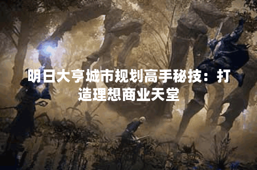 明日大亨城市规划高手秘技：打造理想商业天堂