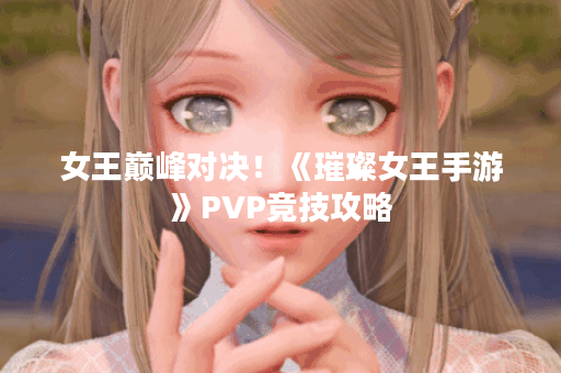 女王巅峰对决！《璀璨女王手游》PVP竞技攻略