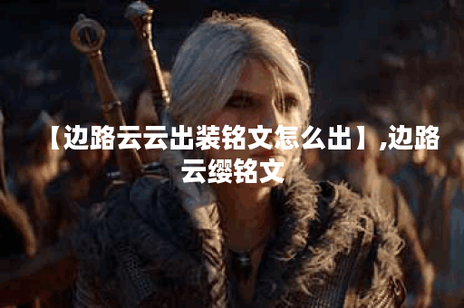 【边路云云出装铭文怎么出】,边路云缨铭文 【边路云云出装铭文怎么出】,边路云缨铭文