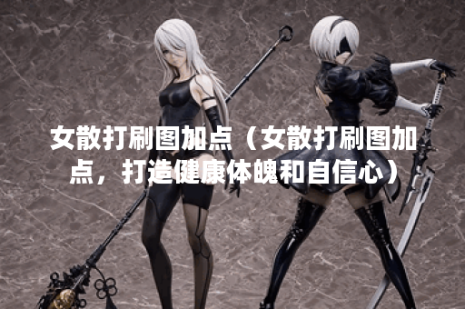 女散打刷图加点（女散打刷图加点，打造健康体魄和自信心）