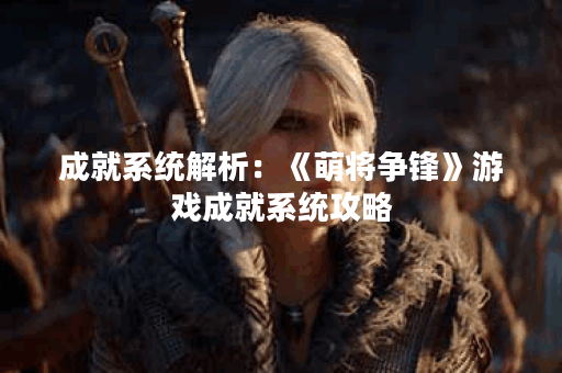 成就系统解析:《萌将争锋》游戏成就系统攻略 成就系统解析:《萌将争锋》游戏成就系统攻略