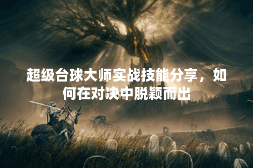 超级台球大师实战技能分享,如何在对决中脱颖而出? 超级台球大师实战技能分享,如何在对决中脱颖而出?