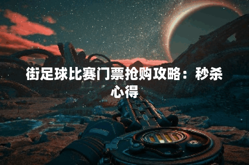 街足球比赛门票抢购攻略：秒杀心得