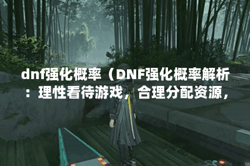 dnf强化概率(DNF强化概率解析:理性看待游戏,合理分配资源,才能玩 dnf强化概率(DNF强化概率解析:理性看待游戏,合理分配资源,才能玩