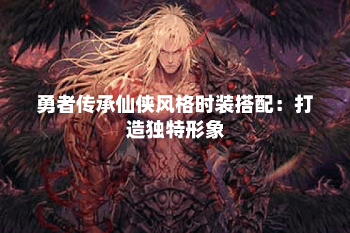 勇者传承仙侠风格时装搭配：打造独特形象