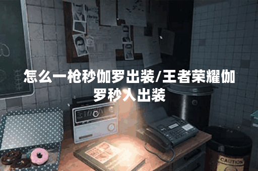 怎么一枪秒伽罗出装/王者荣耀伽罗秒人出装