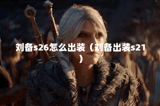刘备s26怎么出装（刘备出装s21）
