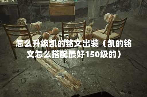 怎么升级凯的铭文出装（凯的铭文怎么搭配最好150级的）