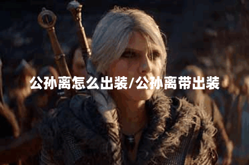 公孙离怎么出装/公孙离带出装
