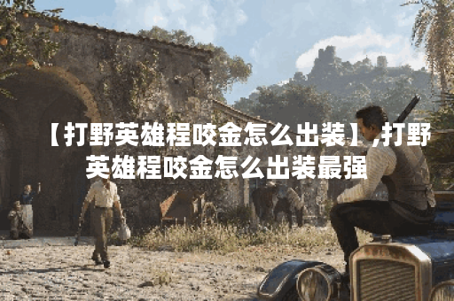 【打野英雄程咬金怎么出装】,打野英雄程咬金怎么出装最强