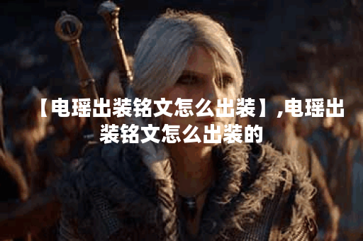【电瑶出装铭文怎么出装】,电瑶出装铭文怎么出装的