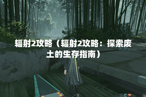 辐射2攻略（辐射2攻略：探索废土的生存指南）