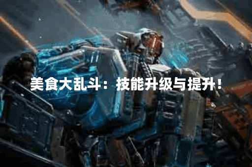 美食大乱斗:技能升级与提升! 美食大乱斗:技能升级与提升!