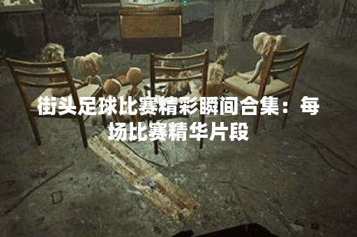 街头足球比赛精彩瞬间合集：每场比赛精华片段