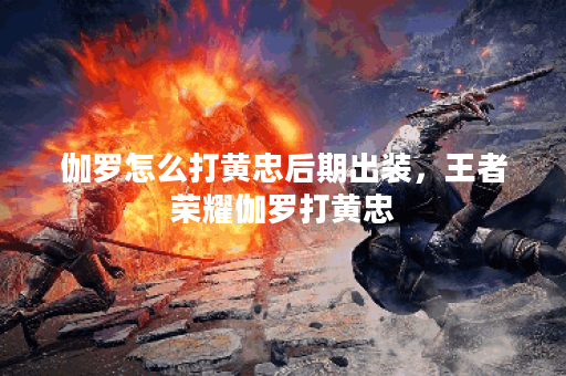 伽罗怎么打黄忠后期出装，王者荣耀伽罗打黄忠