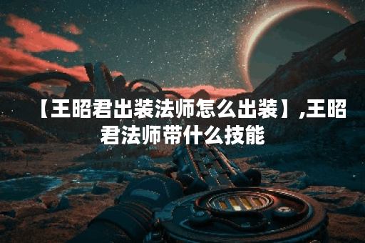 【王昭君出装法师怎么出装】,王昭君法师带什么技能