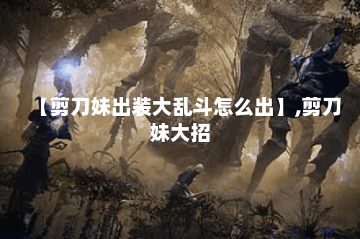 【剪刀妹出装大乱斗怎么出】,剪刀妹大招