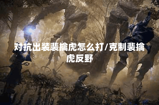 对抗出装裴擒虎怎么打/克制裴擒虎反野