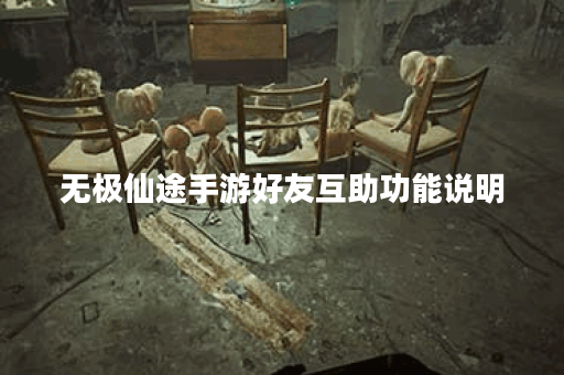 无极仙途手游好友互助功能说明