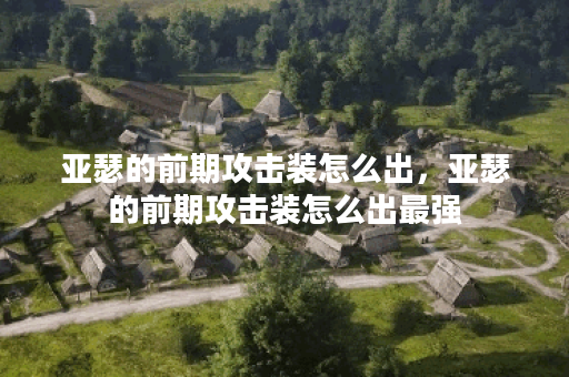 亚瑟的前期攻击装怎么出，亚瑟的前期攻击装怎么出最强