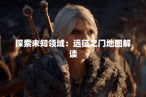 探索未知领域：远征之门地图解读