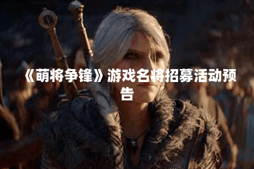 《萌将争锋》游戏名将招募活动预告
