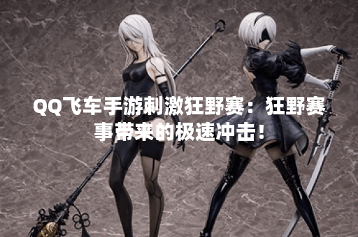 QQ飞车手游刺激狂野赛:狂野赛事带来的极速冲击! QQ飞车手游刺激狂野赛:狂野赛事带来的极速冲击!