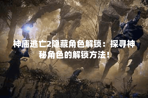 神庙逃亡2隐藏角色解锁：探寻神秘角色的解锁方法！