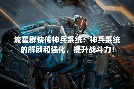 流星群侠传神兵系统：神兵系统的解锁和强化，提升战斗力！