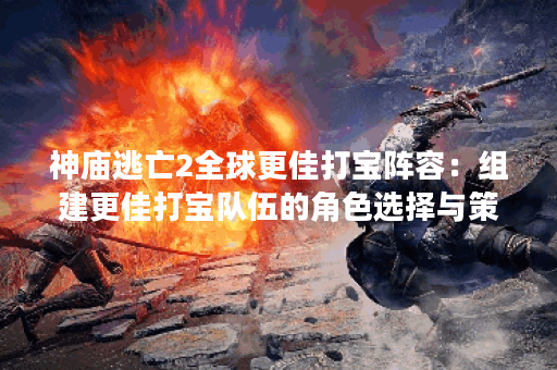 神庙逃亡2全球更佳打宝阵容：组建更佳打宝队伍的角色选择与策略！