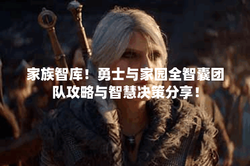 家族智库!勇士与家园全智囊团队攻略与智慧决策分享! 家族智库!勇士与家园全智囊团队攻略与智慧决策分享!