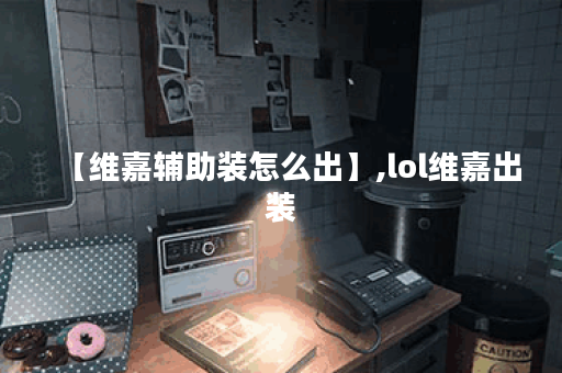 【维嘉辅助装怎么出】,lol维嘉出装