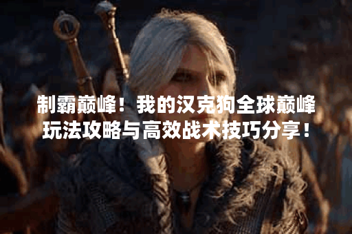 制霸巅峰！我的汉克狗全球巅峰玩法攻略与高效战术技巧分享！