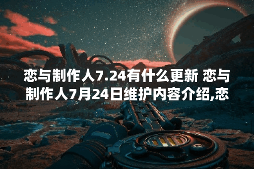 恋与制作人7.24有什么更新 恋与制作人7月24日维护内容介绍,恋与制作人资讯