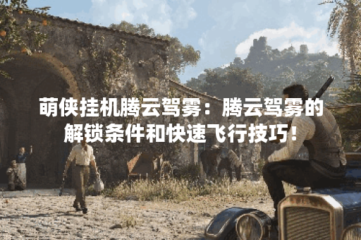 萌侠挂机腾云驾雾：腾云驾雾的解锁条件和快速飞行技巧！