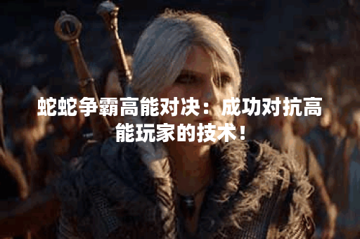 蛇蛇争霸高能对决：成功对抗高能玩家的技术！
