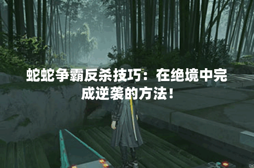 蛇蛇争霸反杀技巧:在绝境中完成逆袭的方法! 蛇蛇争霸反杀技巧:在绝境中完成逆袭的方法!