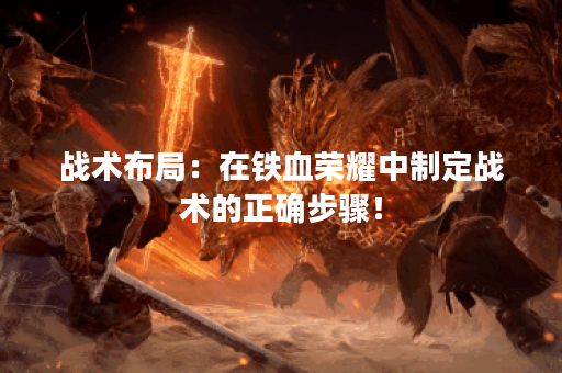 战术布局：在铁血荣耀中制定战术的正确步骤！