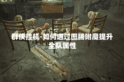 群侠挂机-如何通过图腾附魔提升全队属性？