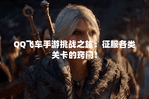 QQ飞车手游挑战之旅：征服各类关卡的窍门！