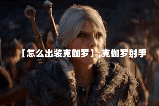 【怎么出装克伽罗】,克伽罗射手