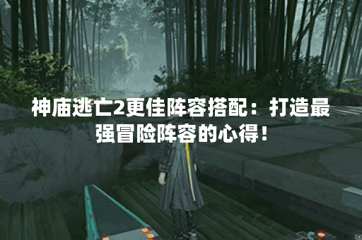 神庙逃亡2更佳阵容搭配:打造最强冒险阵容的心得! 神庙逃亡2更佳阵容搭配:打造最强冒险阵容的心得!
