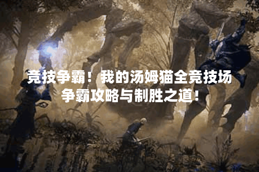 竞技争霸！我的汤姆猫全竞技场争霸攻略与制胜之道！