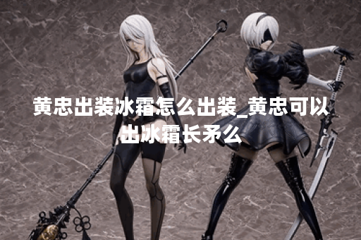 黄忠出装冰霜怎么出装_黄忠可以出冰霜长矛么